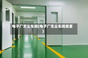 电子厂无尘车间(电子厂无尘车间危害)