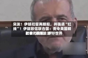 突发！伊朗扣留两艘船，并强调“红线”！伊朗致信联合国：责令美国释放被扣货船，呼吁世界社会“紧急关注”