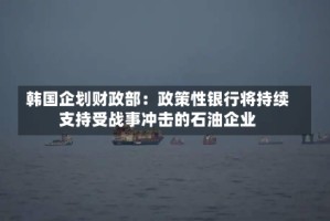 韩国企划财政部：政策性银行将持续支持受战事冲击的石油企业