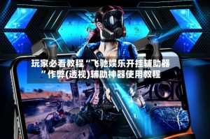 玩家必看教程“飞驰娱乐开挂辅助器”作弊(透视)辅助神器使用教程