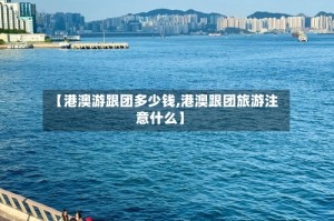 【港澳游跟团多少钱,港澳跟团旅游注意什么】