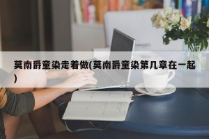 莫南爵童染走着做(莫南爵童染第几章在一起)