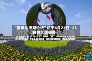 “夏季达沃斯论坛”将于6月23日—25日在大连举办