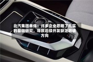 北汽集团单伟：许多企业忽略了扎实的基础研究，导致后续开发缺乏明确方向