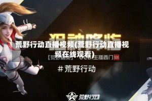 荒野行动直播视频(荒野行动直播视频在线观看)