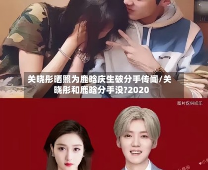 关晓彤晒照为鹿晗庆生破分手传闻/关晓彤和鹿晗分手没?2020