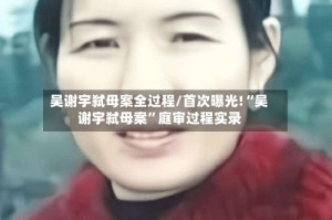 吴谢宇弑母案全过程/首次曝光!“吴谢宇弑母案”庭审过程实录