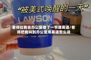 老师拉我去办公室做了一节课英语/老师把我叫到办公室用英语怎么说