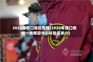 2022年营口地区疫情(2022年营口疫情一线疾控中心补助是多少)