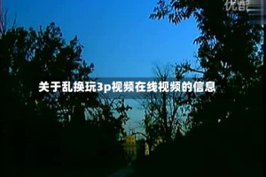 关于乱换玩3p视频在线视频的信息