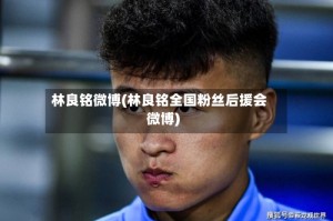 林良铭微博(林良铭全国粉丝后援会微博)