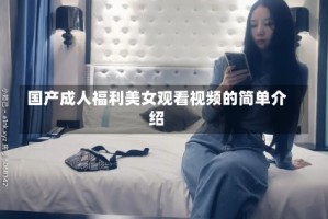 国产成人福利美女观看视频的简单介绍