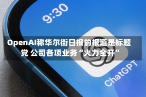 OpenAI称华尔街日报的报道是标题党 公司各项业务“火力全开”
