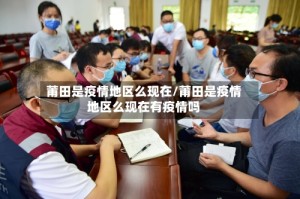 莆田是疫情地区么现在/莆田是疫情地区么现在有疫情吗