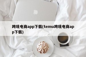 跨境电商app下载(temu跨境电商app下载)