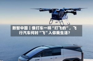 数智中国｜像打车一样“打飞的”，飞行汽车何时“飞”入你我生活？