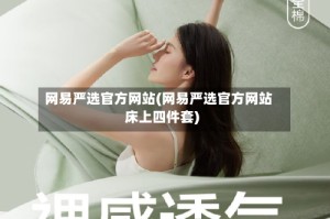 网易严选官方网站(网易严选官方网站床上四件套)