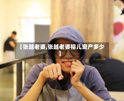 【张越老婆,张越老婆榕儿资产多少】