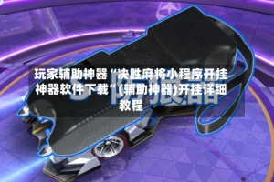 玩家辅助神器“决胜麻将小程序开挂神器软件下载”(辅助神器)开挂详细教程
