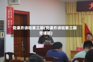 党课开讲啦第三期(党课开讲啦第三期党课稿)