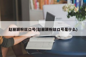 赵丽颖粉丝口号(赵丽颖粉丝口号是什么)