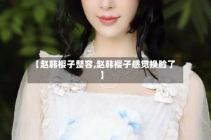 【赵韩樱子整容,赵韩樱子感觉换脸了】