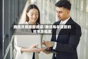 腾讯开放降薪通道/腾讯每年调薪的频率及幅度