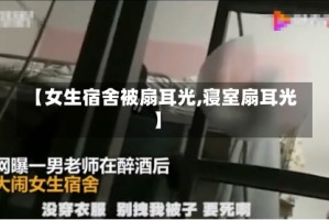 【女生宿舍被扇耳光,寝室扇耳光】