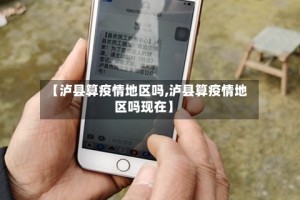【泸县算疫情地区吗,泸县算疫情地区吗现在】