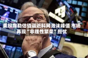 美股席勒估值逼近科网泡沫峰值 市场再现“非理性繁荣”担忧
