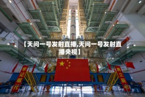 【天问一号发射直播,天问一号发射直播央视】