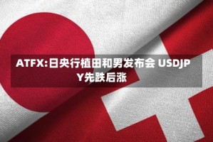 ATFX:日央行植田和男发布会 USDJPY先跌后涨
