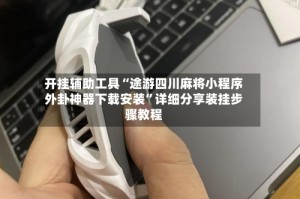 开挂辅助工具“途游四川麻将小程序外卦神器下载安装”详细分享装挂步骤教程