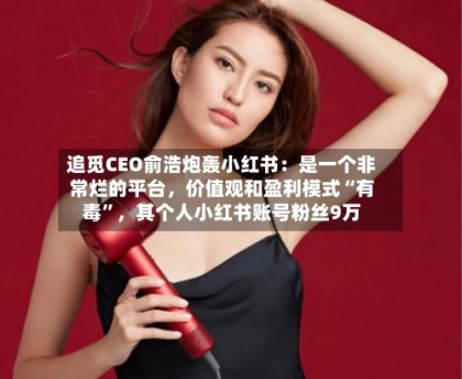 追觅CEO俞浩炮轰小红书：是一个非常烂的平台，价值观和盈利模式“有毒”，其个人小红书账号粉丝9万