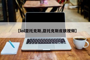 【lol亚托克斯,亚托克斯皮肤视频】