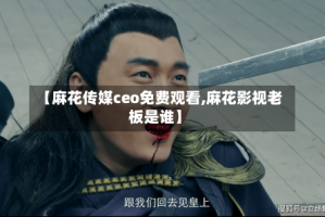 【麻花传媒ceo免费观看,麻花影视老板是谁】