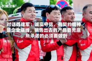 对话魏建军：诚实守信、有契约精神是企业底线，销售出去的产品要兜底，所承诺的必须要做到