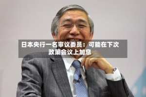 日本央行一名审议委员：可能在下次政策会议上加息
