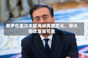 美伊在霍尔木兹海峡再度交火，停火协议岌岌可危