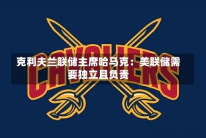 克利夫兰联储主席哈马克：美联储需要独立且负责