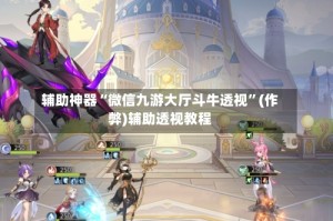 辅助神器“微信九游大厅斗牛透视”(作弊)辅助透视教程