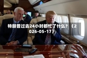 特朗普过去24小时都忙了什么？（2026-05-17）
