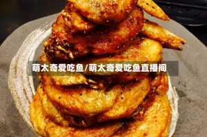 萌太奇爱吃鱼/萌太奇爱吃鱼直播间