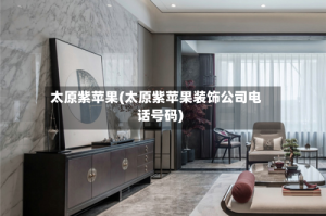 太原紫苹果(太原紫苹果装饰公司电话号码)
