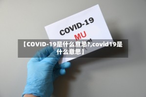 【COVID-19是什么意思?,covid19是什么意思】