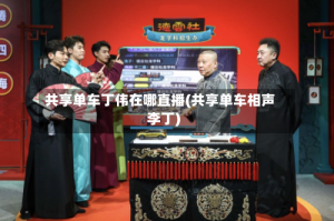 共享单车丁伟在哪直播(共享单车相声李丁)