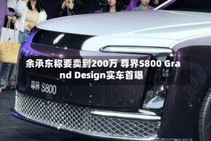 余承东称要卖到200万 尊界S800 Grand Design实车首曝