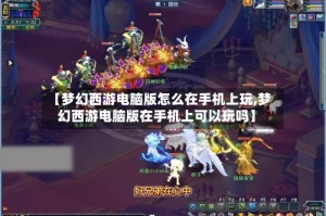 【梦幻西游电脑版怎么在手机上玩,梦幻西游电脑版在手机上可以玩吗】