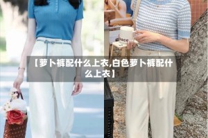 【萝卜裤配什么上衣,白色萝卜裤配什么上衣】