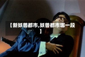 【新妖兽都市,妖兽都市哪一段】